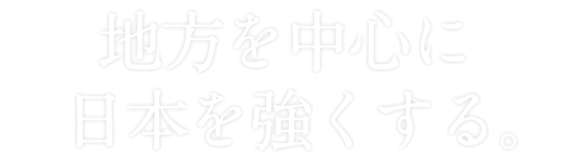 地方を中心に日本を強くする。